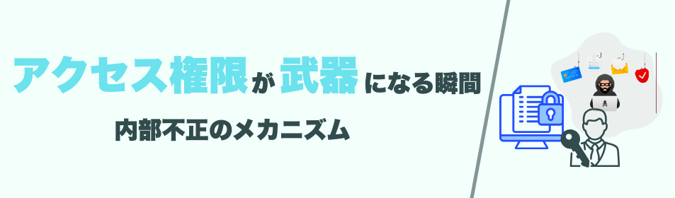 “アクセス権限”が武器になる瞬間 ― 内部不正のメカニズム
