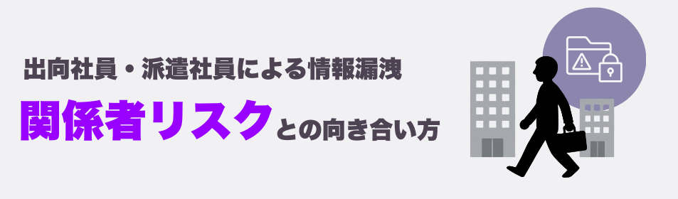 出向社員・派遣社員による情報漏洩――関係者リスクとの向き合い方